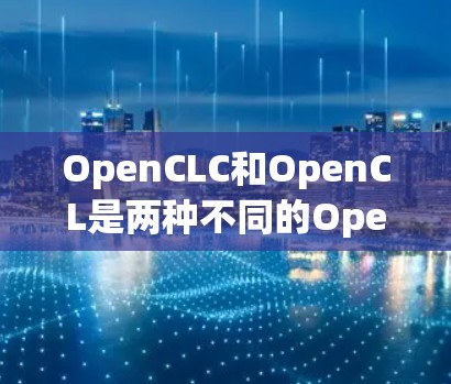 OpenCLC和OpenCL是两种不同的OpenCL配置，各有其特点和应用场景。以下是对它们的区别和应用的详细说明