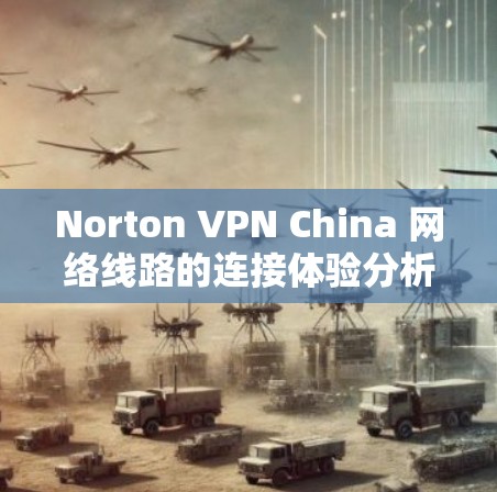 Norton VPN China 网络线路的连接体验分析