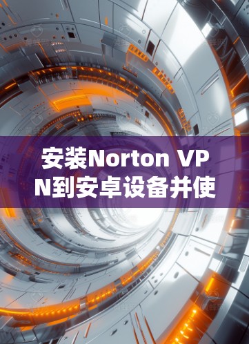 安装Norton VPN到安卓设备并使用手机进行VPN的步骤如下