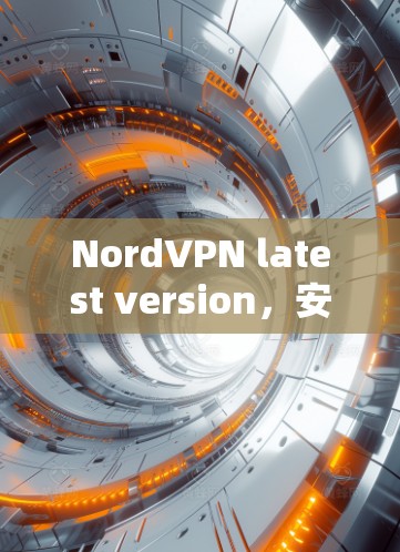 NordVPN latest version，安全可靠，轻松连接全球！