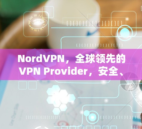 NordVPN，全球领先的VPN Provider，安全、便捷、灵活
