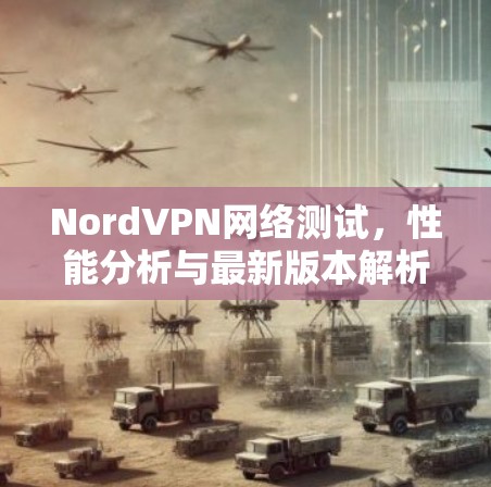 NordVPN网络测试,性能分析与最新版本解析 NordVPN网络测试,性能分析与最新版本解析
