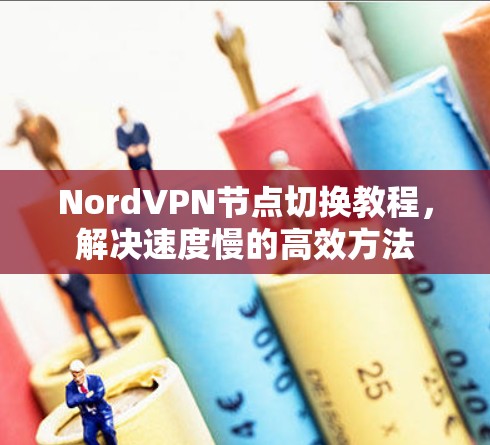 NordVPN节点切换教程,解决速度慢的高效方法 NordVPN节点切换教程,解决速度慢的高效方法