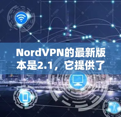NordVPN的最新版本是2.1,它提供了更流畅的体验和更强大的安全功能。以下是关于NordVPN手机客户端的更新信息 NordVPN的最新版本是2.1,它提供了更流畅的体验和更强大的安全功能。以下是关于NordVPN手机客户端的更新信息