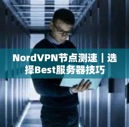 NordVPN节点测速|选择Best服务器技巧 NordVPN节点测速|选择Best服务器技巧