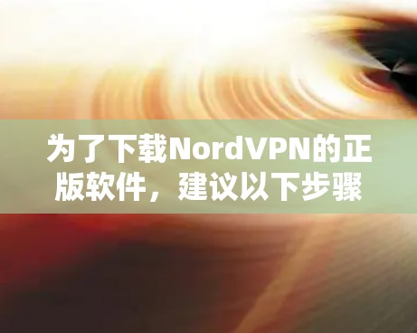 为了下载NordVPN的正版软件,建议以下步骤 为了下载NordVPN的正版软件,建议以下步骤