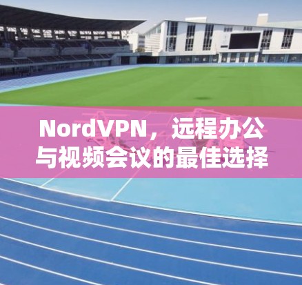 NordVPN，远程办公与视频会议的最佳选择