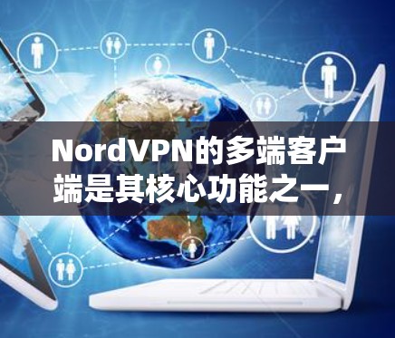 NordVPN的多端客户端是其核心功能之一，以下是其主要特点和使用指南