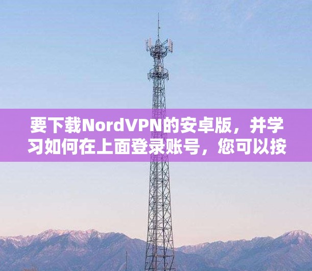 要下载NordVPN的安卓版，并学习如何在上面登录账号，您可以按照以下步骤进行