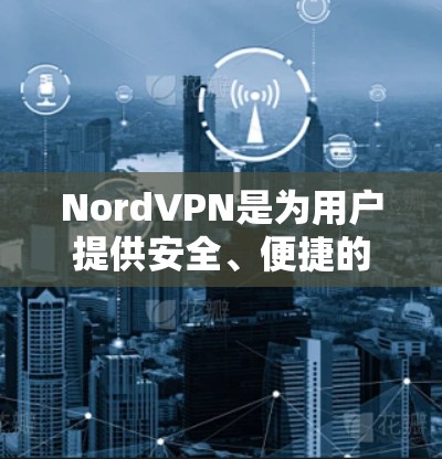 NordVPN是为用户提供安全、便捷的VPN客户端的软件，支持多种VPN协议，包括VPN、VPN增强版、VPN36、VPN911和VPN1。以下是一些推荐的NordVPN客户端，供您参考