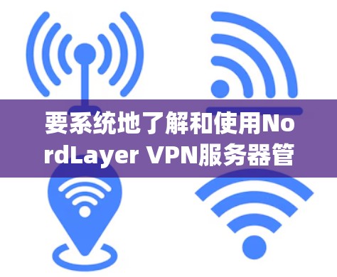 要系统地了解和使用NordLayer VPN服务器管理，可以按照以下步骤进行