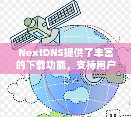 NextDNS提供了丰富的下载功能，支持用户管理多个实例，包括单实例和多实例。以下是详细的步骤指南