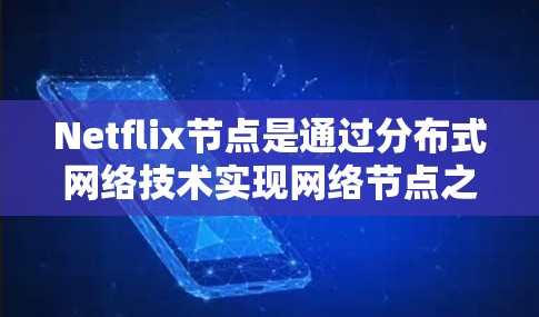 Netflix节点是通过分布式网络技术实现网络节点之间的高效通信和数据处理的结构。以下是对Netflix节点的详细分析