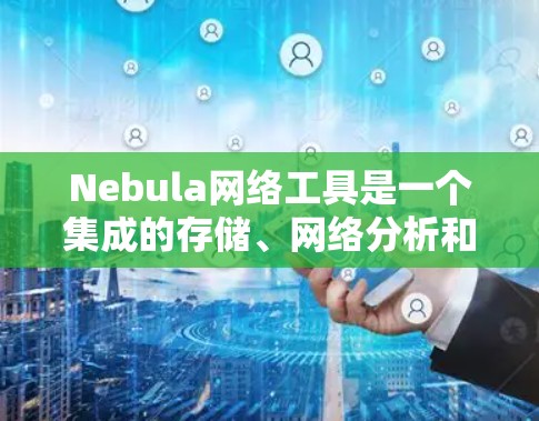 Nebula网络工具是一个集成的存储、网络分析和监控解决方案，主要用于企业级存储、云计算服务和边缘计算。以下是对Nebula网络工具的详细总结