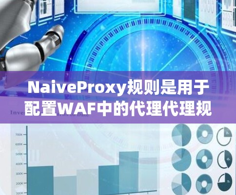 NaiveProxy规则是用于配置WAF中的代理代理规则的工具，用于模拟网络中的代理代理，防止DDoS攻击。以下是对NaiveProxy规则设置的详细步骤和注意事项