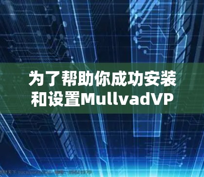 为了帮助你成功安装和设置MullvadVPN的安卓版账号设置，以下是详细的步骤