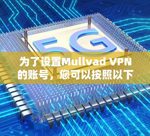 为了设置Mullvad VPN的账号,您可以按照以下步骤操作 为了设置Mullvad VPN的账号,您可以按照以下步骤操作