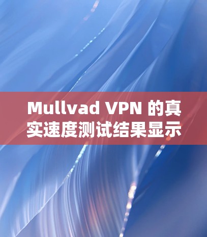 Mullvad VPN 的真实速度测试结果显示其在延迟头、延迟累积时间和多设备连接方面表现良好。以下是详细的分析和总结 Mullvad VPN 的真实速度测试结果显示其在延迟头、延迟累积时间和多设备连接方面表现良好。以下是详细的分析和总结