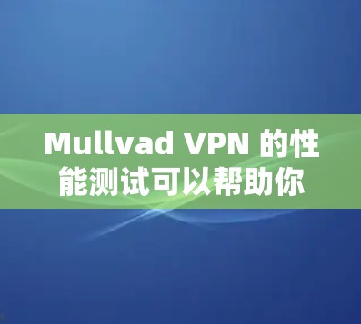 Mullvad VPN 的性能测试可以帮助你了解其在不同网络环境下的表现。以下是一个关于 Mullvad VPN 线路速度测试的详细分析