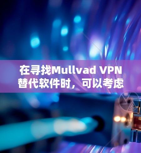 在寻找Mullvad VPN替代软件时，可以考虑以下几种隐私VPN推荐