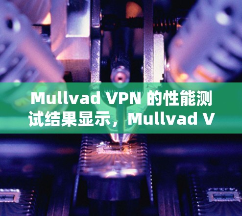 Mullvad VPN 的性能测试结果显示，Mullvad VPN 在多个方面表现良好，尤其是在响应时间和网络延迟方面，但也有一定的局限性。以下是对测试结果的详细分析