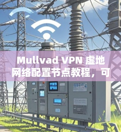 Mullvad VPN 虚地网络配置节点教程，可以帮助您在虚拟机中创建和配置Mullvad VPN。以下是一些步骤和内容，您可以参考并按照自己的情况调整