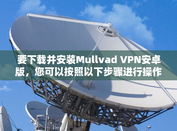 要下载并安装Mullvad VPN安卓版，您可以按照以下步骤进行操作