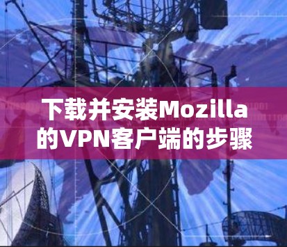 下载并安装Mozilla的VPN客户端的步骤如下 下载并安装Mozilla的VPN客户端的步骤如下