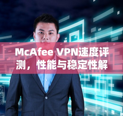McAfee VPN速度评测，性能与稳定性解析