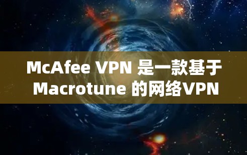 McAfee VPN 是一款基于 Macrotune 的网络VPN服务，旨在提供 secure 的网络体验。以下是对这款 VPN 的综合体验分析