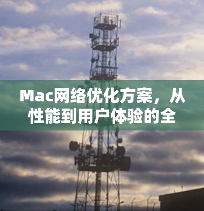 Mac网络优化方案，从性能到用户体验的全面解决方案