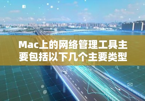 Mac上的网络管理工具主要包括以下几个主要类型，这些工具可以帮助用户管理网络连接、配置网络设置以及进行网络测试等。以下是一些常见的Mac网络管理软件及其功能