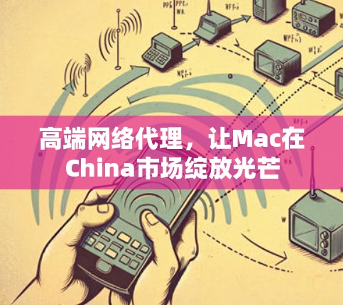 高端网络代理，让Mac在China市场绽放光芒