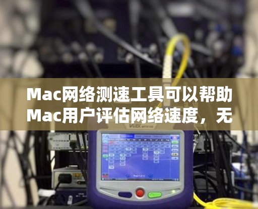 Mac网络测速工具可以帮助Mac用户评估网络速度，无论是临时检查还是长期使用。以下是几种可能的工具及其使用方法