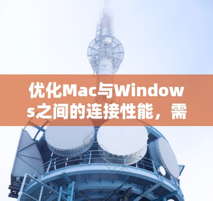 优化Mac与Windows之间的连接性能，需要从软件、网络设置、硬件配置和工具使用几个方面入手。以下是详细的步骤和建议