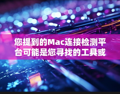 您提到的Mac连接检测平台可能是您寻找的工具或平台，具体取决于您的需求。以下是几种可能的解决方案