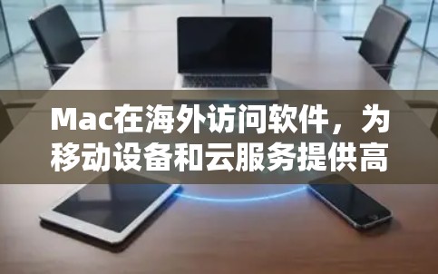 Mac在海外访问软件，为移动设备和云服务提供高效连接