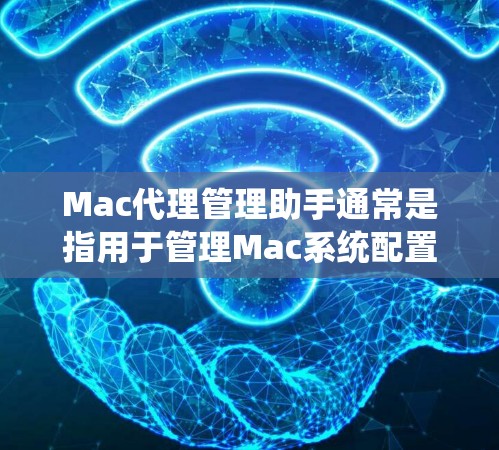 Mac代理管理助手通常是指用于管理Mac系统配置的工具，如QuickBooks Mac安装工具、Mac系统优化器等。以下是一些通用的步骤和常见问题的解决方案，帮助你更好地使用Mac代理管理助手