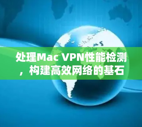 处理Mac VPN性能检测，构建高效网络的基石