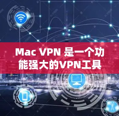 Mac VPN 是一个功能强大的VPN工具，允许用户在 Mac上创建和管理虚拟网络。以下是使用 Mac VPN 的详细技巧，涵盖从设置到管理的各个方面