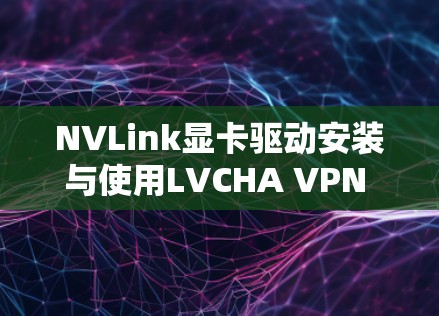 NVLink显卡驱动安装与使用LVCHA VPN VPN方案，轻松连接网络，提升网络性能