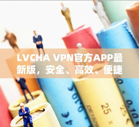 LVCHA VPN官方APP最新版，安全、高效、便捷的VPN选择