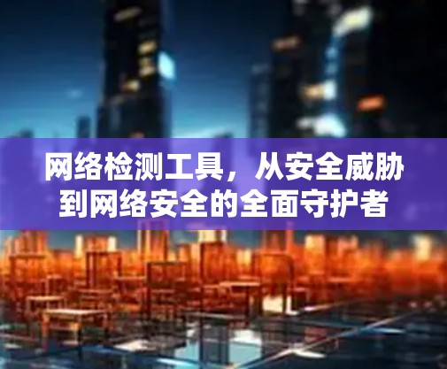 网络检测工具，从安全威胁到网络安全的全面守护者