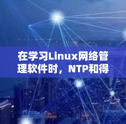 在学习Linux网络管理软件时，NTP和得住温器是两个关键工具，您可以按照以下步骤进行理解和实践