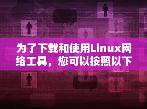 为了下载和使用Linux网络工具，您可以按照以下步骤进行操作