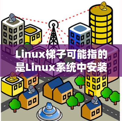 Linux梯子可能指的是Linux系统中安装和管理软件包时使用的梯子式工具，通常称为ladder chairs（梯子式工具）这种工具帮助用户轻松地管理系统的软件包，包括安装、版本管理、依赖管理等