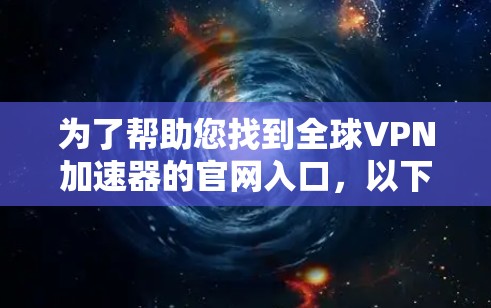 为了帮助您找到全球VPN加速器的官网入口，以下是几个可靠的选择