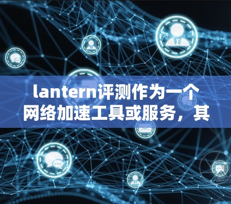 lantern评测作为一个网络加速工具或服务，其网络加速体验主要取决于以下几个方面