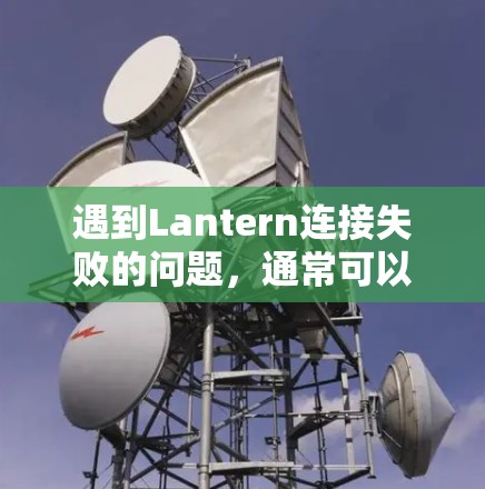 遇到Lantern连接失败的问题,通常可以通过以下步骤进行排查和解决 遇到Lantern连接失败的问题,通常可以通过以下步骤进行排查和解决