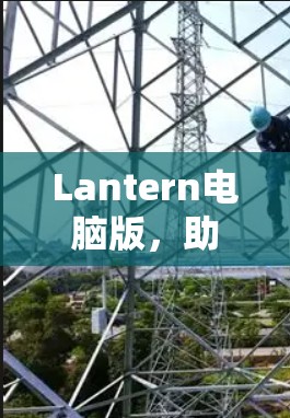 Lantern电脑版,助力办公与创意的高效解决方案 Lantern电脑版,助力办公与创意的高效解决方案